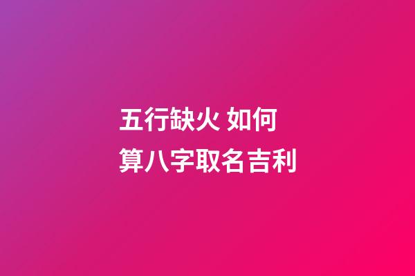 五行缺火 如何算八字取名吉利